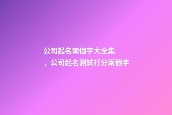公司起名兩個字大全集，公司起名測試打分兩個字